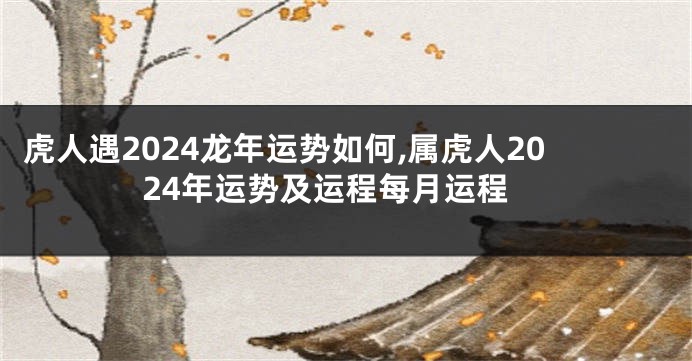 虎人遇2024龙年运势如何,属虎人2024年运势及运程每月运程
