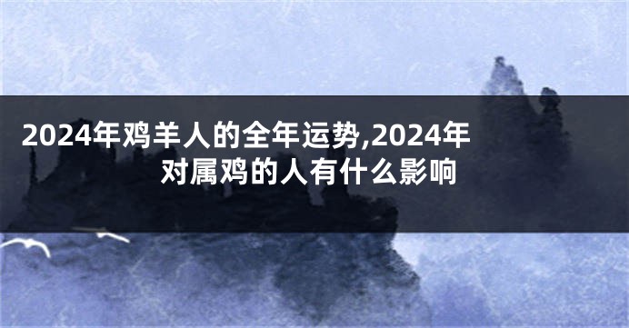 2024年鸡羊人的全年运势,2024年对属鸡的人有什么影响