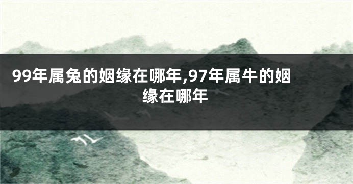 99年属兔的姻缘在哪年,97年属牛的姻缘在哪年