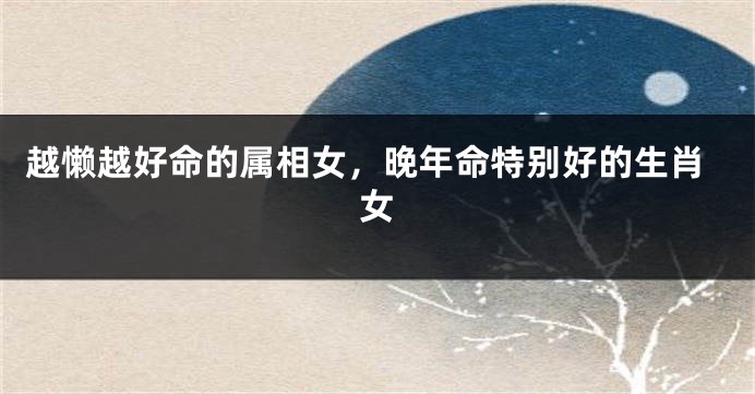 越懒越好命的属相女，晚年命特别好的生肖女