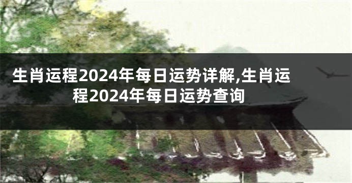 生肖运程2024年每日运势详解,生肖运程2024年每日运势查询
