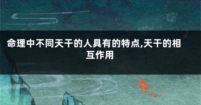 命理中不同天干的人具有的特点,天干的相互作用