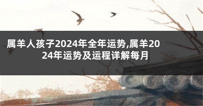属羊人孩子2024年全年运势,属羊2024年运势及运程详解每月