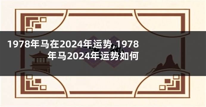 1978年马在2024年运势,1978年马2024年运势如何