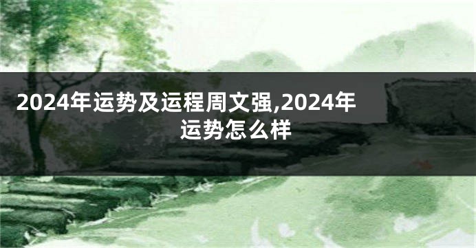 2024年运势及运程周文强,2024年运势怎么样