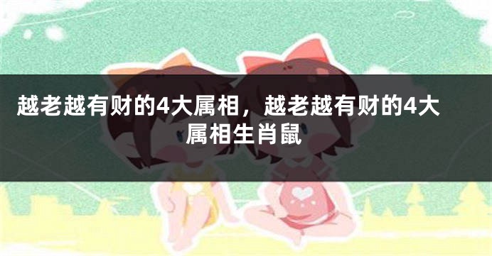 越老越有财的4大属相，越老越有财的4大属相生肖鼠