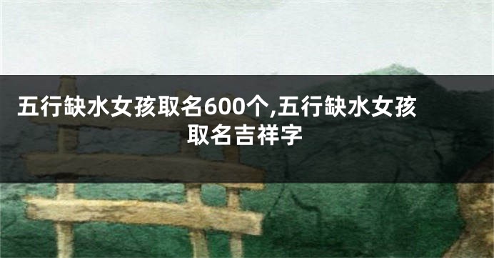 五行缺水女孩取名600个,五行缺水女孩取名吉祥字
