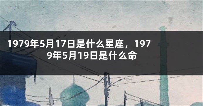 1979年5月17日是什么星座，1979年5月19日是什么命