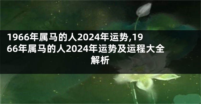 1966年属马的人2024年运势,1966年属马的人2024年运势及运程大全解析