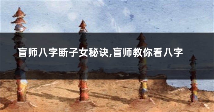 盲师八字断子女秘诀,盲师教你看八字
