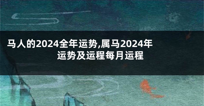 马人的2024全年运势,属马2024年运势及运程每月运程