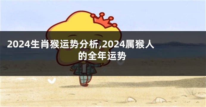 2024生肖猴运势分析,2024属猴人的全年运势