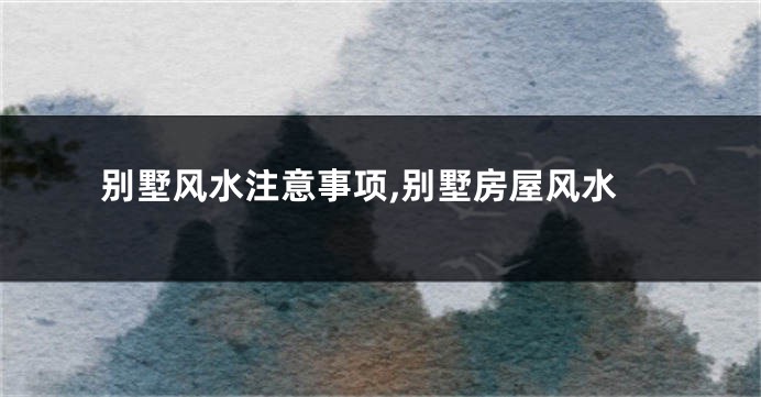 别墅风水注意事项,别墅房屋风水