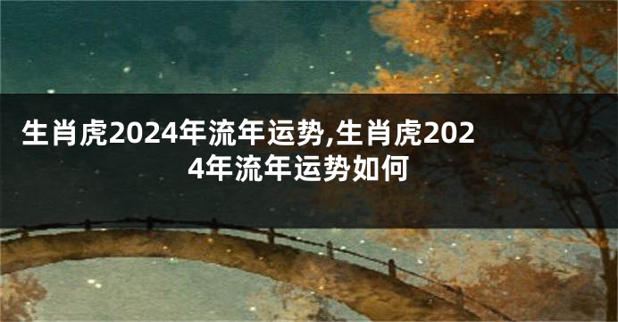 生肖虎2024年流年运势,生肖虎2024年流年运势如何