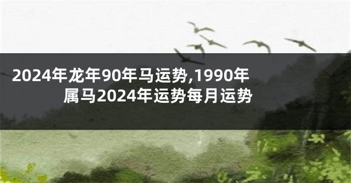 2024年龙年90年马运势,1990年属马2024年运势每月运势