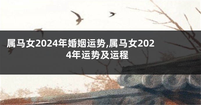 属马女2024年婚姻运势,属马女2024年运势及运程