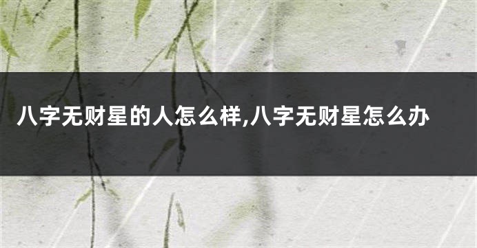 八字无财星的人怎么样,八字无财星怎么办