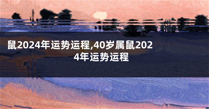 鼠2024年运势运程,40岁属鼠2024年运势运程