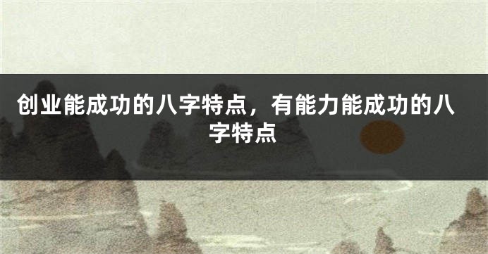 创业能成功的八字特点，有能力能成功的八字特点