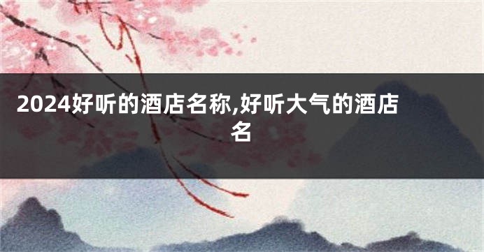 2024好听的酒店名称,好听大气的酒店名