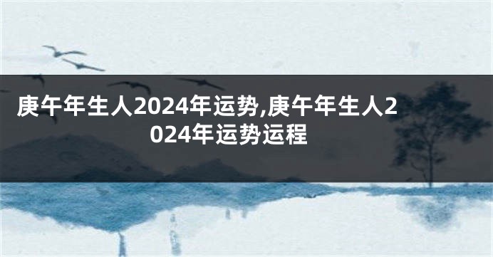 庚午年生人2024年运势,庚午年生人2024年运势运程
