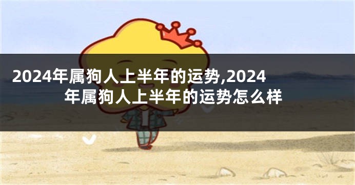 2024年属狗人上半年的运势,2024年属狗人上半年的运势怎么样