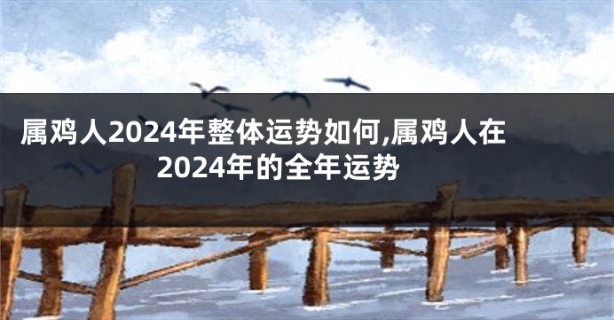 属鸡人2024年整体运势如何,属鸡人在2024年的全年运势