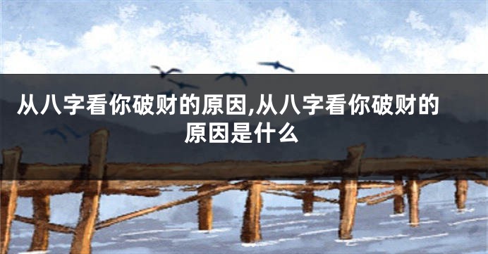 从八字看你破财的原因,从八字看你破财的原因是什么