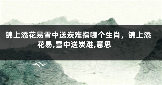 锦上添花易雪中送炭难指哪个生肖，锦上添花易,雪中送炭难,意思