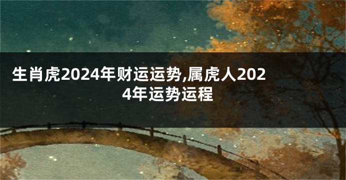 生肖虎2024年财运运势,属虎人2024年运势运程