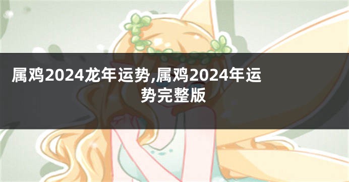 属鸡2024龙年运势,属鸡2024年运势完整版