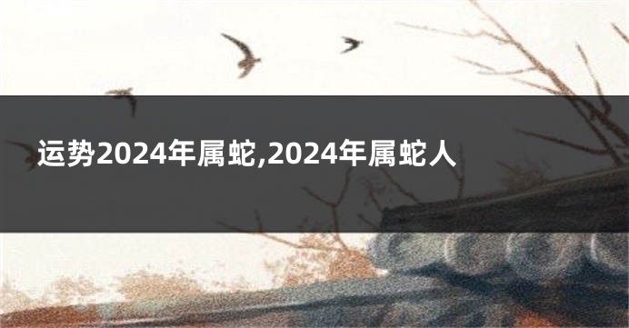 运势2024年属蛇,2024年属蛇人