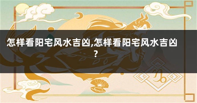 怎样看阳宅风水吉凶,怎样看阳宅风水吉凶?