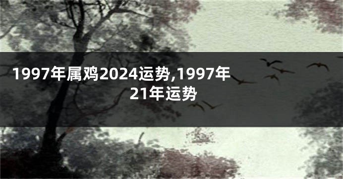 1997年属鸡2024运势,1997年21年运势