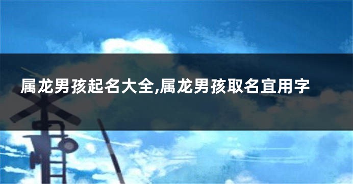 属龙男孩起名大全,属龙男孩取名宜用字