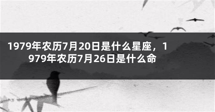 1979年农历7月20日是什么星座，1979年农历7月26日是什么命