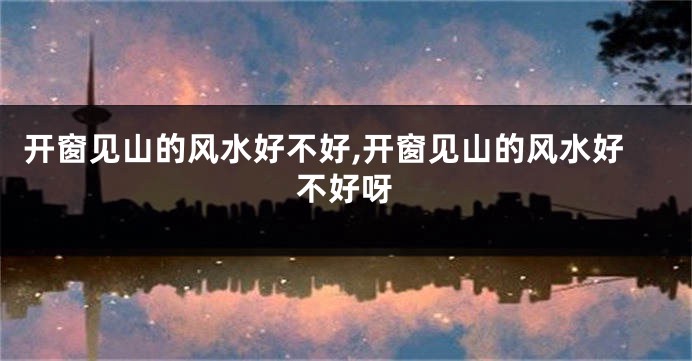 开窗见山的风水好不好,开窗见山的风水好不好呀