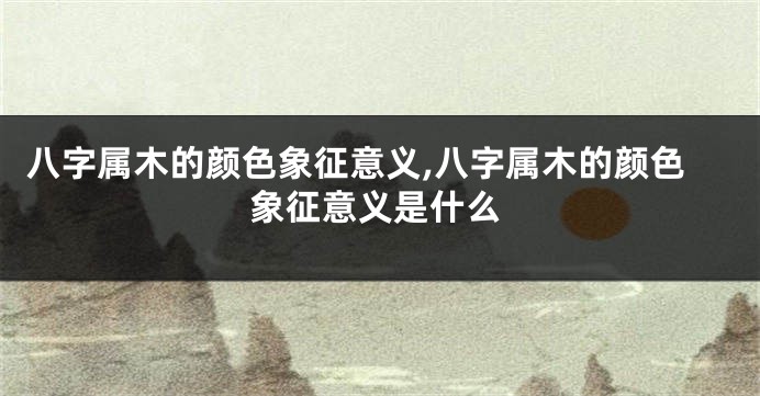 八字属木的颜色象征意义,八字属木的颜色象征意义是什么