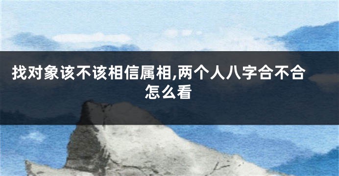 找对象该不该相信属相,两个人八字合不合怎么看