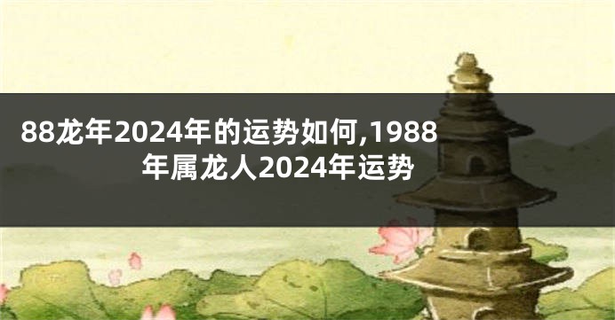 88龙年2024年的运势如何,1988年属龙人2024年运势