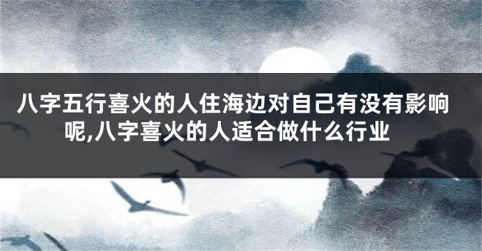 八字五行喜火的人住海边对自己有没有影响呢,八字喜火的人适合做什么行业