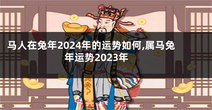 马人在兔年2024年的运势如何,属马兔年运势2023年