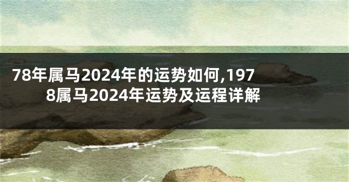 78年属马2024年的运势如何,1978属马2024年运势及运程详解