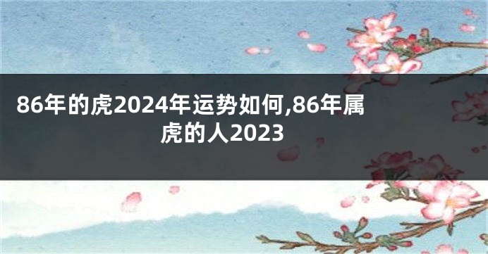 86年的虎2024年运势如何,86年属虎的人2023