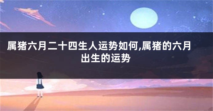 属猪六月二十四生人运势如何,属猪的六月出生的运势