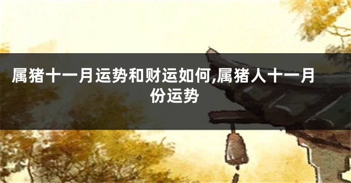 属猪十一月运势和财运如何,属猪人十一月份运势