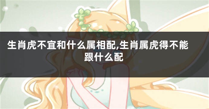 生肖虎不宜和什么属相配,生肖属虎得不能跟什么配