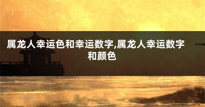 属龙人幸运色和幸运数字,属龙人幸运数字和颜色