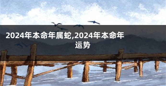 2024年本命年属蛇,2024年本命年运势