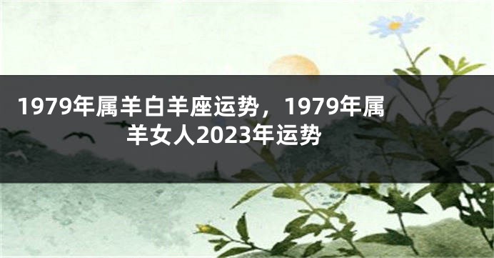1979年属羊白羊座运势，1979年属羊女人2023年运势